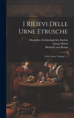 I Rilievi Delle Urne Etrusche: Ciclo Troico, Volume 1... - Brunn, Heinrich Von; Körte, Gustav
