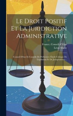 Le Droit Positif Et La Juridiction Administrative: (conseil D'état Et Conseils De Préfecture) Étude Critique De Législation Et De Jurisprudence... - Marie, Léon