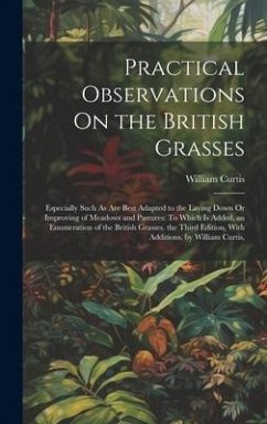 Practical Observations On the British Grasses: Especially Such As Are Best Adapted to the Laying Down Or Improving of Meadows and Pastures: To Which I - Curtis, William