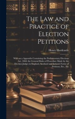 The Law and Practice of Election Petitions: With an a Appendix Containing the Parliamentary Elections Act, 1868; the General Rules of Procedure Made b - Hardcastle, Henry
