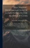 Telegraphic Determination Of Longitudes In The Island Of Cuba: Comprising The Meridians Of Bahia Honda, Baracoa, Batabano, Cardenas, Cayo Frances, Cie