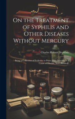 On the Treatment of Syphilis and Other Diseases Without Mercury: Being a Collection of Evidence to Prove That Mercury Is a Cause of Disease, Not a Rem - Drysdale, Charles Robert