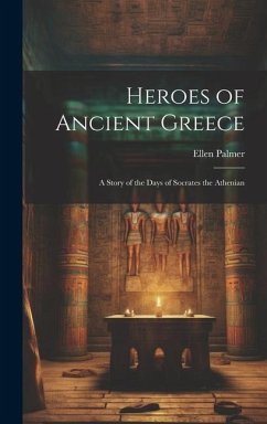 Heroes of Ancient Greece: A Story of the Days of Socrates the Athenian - Palmer, Ellen