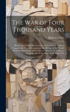 The War of Four Thousand Years: Being a Connected History of the Various Efforts Made to Suppress the Vice of Intemperance in All Ages of the World; F - White, Philip S.