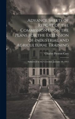 Advance Sheets of Report of the Commission Upon the Plans for the Extension of Industrial and Agricultural Training: Submitted to the Governor January - Cary, Charles Preston