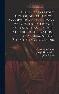 A Full Preparatory Course of Latin Prose, Consisting of Four Books of Caesar's Gallic War, Sallust's Conspiracy of Catilinie, Eight Orations of Cicero - Allen, Joseph Henry; Caesar, Julius; Crispus, C. Sullustius