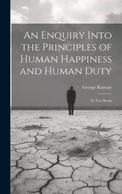 An Enquiry Into the Principles of Human Happiness and Human Duty: In Two Books - Ramsay, George