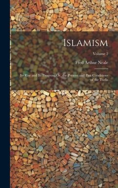 Islamism: Its Rise and Its Progress: Or, the Present and Past Conditions of the Turks; Volume 2 - Neale, Fred Arthur