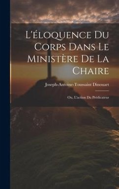 L'éloquence Du Corps Dans Le Ministère De La Chaire: Ou, L'action Du Prédicateur - Dinouart, Joseph-Antoine-Toussaint