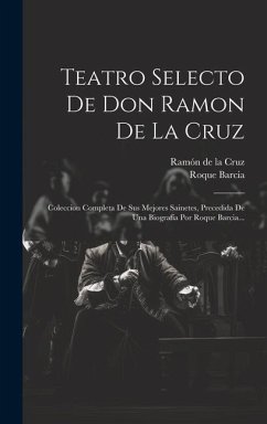 Teatro Selecto De Don Ramon De La Cruz: Coleccion Completa De Sus Mejores Sainetes, Precedida De Una Biografía Por Roque Barcia... - Barcia, Roque