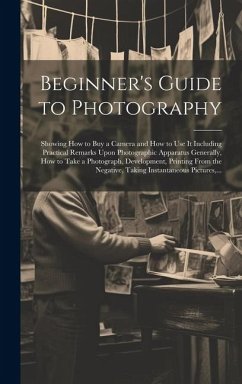 Beginner's Guide to Photography: Showing How to Buy a Camera and How to Use It Including Practical Remarks Upon Photographic Apparatus Generally, How - Anonymous