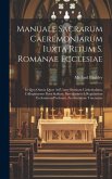 Manuale Sacrarum Caeremoniarum Iuxta Ritum S. Romanae Ecclesiae: In Quo Omnia Quae Ad Usum Omnium Cathedralium, Collegiatarum Parochialium, Saeculariu