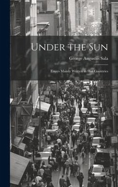 Under the Sun; Essays Mainly Written in Hot Countries - Sala, George Augustus