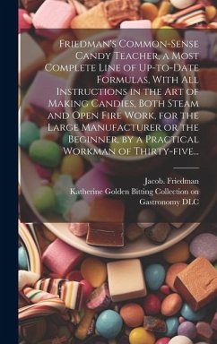 Friedman's Common-sense Candy Teacher, a Most Complete Line of Up-to-date Formulas, With All Instructions in the Art of Making Candies, Both Steam and Open Fire Work, for the Large Manufacturer or the Beginner, by a Practical Workman of Thirty-five... - Friedman, Jacob