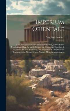 Imperium Orientale: Sive, Antiquitates Constantinopolitanæ In Quatuor Partes Distributatæ Quæ Ex Variis Scriptorum Græcorum Operibus & Præ - Banduri, Anselmo