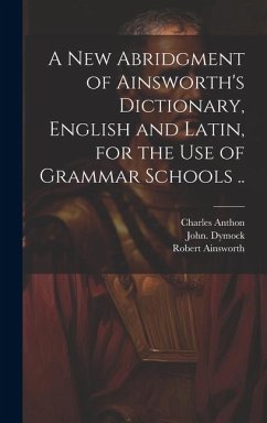 A New Abridgment of Ainsworth's Dictionary, English and Latin, for the Use of Grammar Schools .. - Ainsworth, Robert; Dymock, John; Anthon, Charles