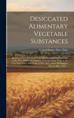 Desiccated Alimentary Vegetable Substances: Reports of Two Boards of Navy Officers, Convened by Order of the Hon. William A. Graham, Secretary of the