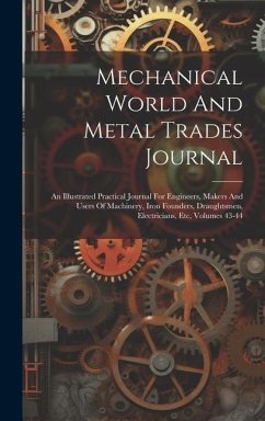 Mechanical World And Metal Trades Journal: An Illustrated Practical Journal For Engineers, Makers And Users Of Machinery, Iron Founders, Draughtsmen, - Anonymous