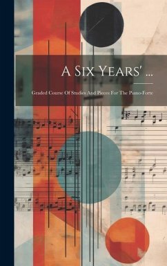 A Six Years' ...: Graded Course Of Studies And Pieces For The Piano-forte - Anonymous