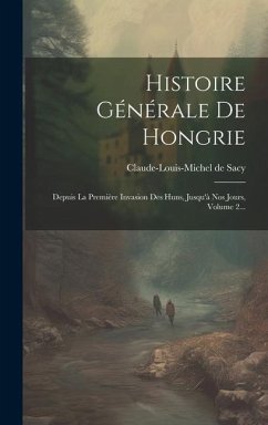 Histoire Générale De Hongrie: Depuis La Première Invasion Des Huns, Jusqu'à Nos Jours, Volume 2... - Sacy, Claude-Louis-Michel De