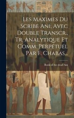 Les Maximes Du Scribe Ani, Avec Double Transcr., Tr. Analytique Et Comm. Perpétuel Par F. Chabas...