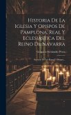 Historia De La Iglesia Y Opispos De Pamplona, Real Y Eclesiástica Del Reino De Navarra: Sucesion De Los Reyes Y Obispos...