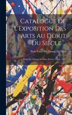 Catalogue De L'Exposition Des Arts Au Début Du Siècle ...: Palais Du Champ De Mars [Paris], 9 Mai - 1891 - De Mars, Paris Palais Du Champ