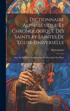 Dictionnaire Alphabétique Et Chronologique Des Saints Et Saintes De 'eglise Universelle: Suivi De La Liste' Chronologique Et Historique Des Papes - Dictionnaire