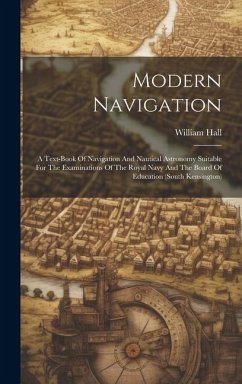 Modern Navigation: A Text-book Of Navigation And Nautical Astronomy Suitable For The Examinations Of The Royal Navy And The Board Of Educ - Hall, William