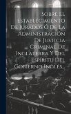 Sobre El Establecimiento De Jurados Ó De La Administración De Justicia Criminal De Inglaterra Y Del Espíritu Del Gobierno Inglés...