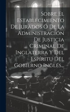 Sobre El Establecimiento De Jurados Ó De La Administración De Justicia Criminal De Inglaterra Y Del Espíritu Del Gobierno Inglés... - Anonymous