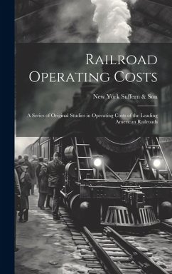 Railroad Operating Costs: A Series of Original Studies in Operating Costs of the Leading American Railroads - Suffern &. Son, New York