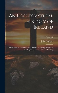 An Ecclesiastical History of Ireland: From the First Introduction of Christianity Among the Irish to the Beginning of the Thirteenth Century; Volume 2 - Lanigan, John