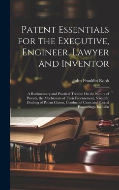 Patent Essentials for the Executive, Engineer, Lawyer and Inventor: A Rudimentary and Practical Treatise On the Nature of Patents, the Mechanism of Th - Robb, John Franklin