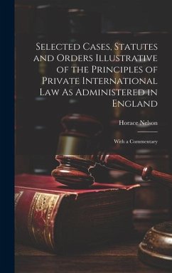 Selected Cases, Statutes and Orders Illustrative of the Principles of Private International Law As Administered in England: With a Commentary - Nelson, Horace