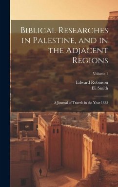 Biblical Researches in Palestine, and in the Adjacent Regions: A Journal of Travels in the Year 1838; Volume 1 - Robinson, Edward; Smith, Eli