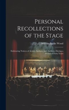 Personal Recollections of the Stage: Embracing Notices of Actors, Authors, and Auditors, During a Period of Forty Years - Wood, William Burke