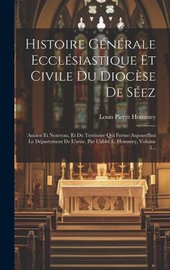 Histoire Générale Ecclésiastique Et Civile Du Diocèse De Séez: Ancien Et Nouveau, Et Du Territoire Qui Forme Aujourd'hui Le Département De L'orne, Par - Hommey, Louis Pierre