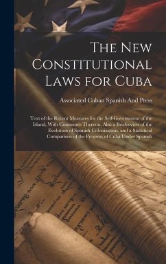 The New Constitutional Laws for Cuba: Text of the Recent Measures for the Self-Government of the Island, With Comments Thereon. Also a Briefreview of - Spanish and Press, Associated Cuban
