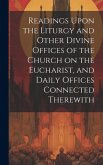 Readings Upon the Liturgy and Other Divine Offices of the Church on the Eucharist, and Daily Offices Connected Therewith