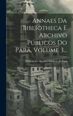 Annaes Da Bibliotheca E Archivo Públicos Do Pará, Volume 3...