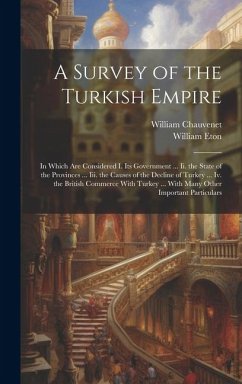 A Survey of the Turkish Empire: In Which Are Considered I. Its Government ... Ii. the State of the Provinces ... Iii. the Causes of the Decline of Tur - Chauvenet, William; Eton, William