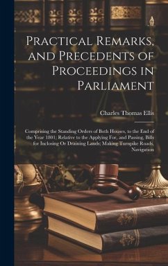 Practical Remarks, and Precedents of Proceedings in Parliament: Comprising the Standing Orders of Both Houses, to the End of the Year 1801; Relative t - Ellis, Charles Thomas