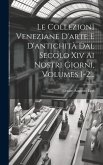 Le Collezioni Veneziane D'arte E D'antichità Dal Secolo Xiv Ai Nostri Giorni, Volumes 1-2...