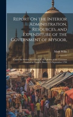 Report On the Interior Administration, Resources, and Expenditure of the Government of Mysoor,: Under the System Prescribed by the Orders of the Gover - Wilks, Mark