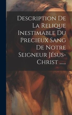 Description De La Relique Inestimable Du Precieux Sang De Notre Seigneur Jésus-christ ...... - Anonymous