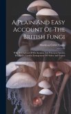 A Plain And Easy Account Of The British Fungi: With Descriptions Of The Esculent And Poisonous Species, Etc. And A Tabular Arrangement Of Orders And G