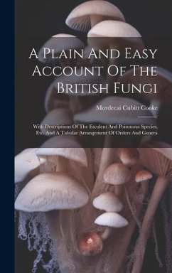A Plain And Easy Account Of The British Fungi: With Descriptions Of The Esculent And Poisonous Species, Etc. And A Tabular Arrangement Of Orders And G - Cooke, Mordecai Cubitt
