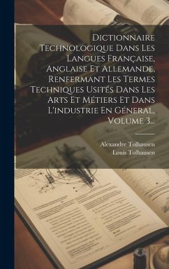 Dictionnaire Technologique Dans Les Langues Française, Anglaise Et Allemande, Renfermant Les Termes Techniques Usités Dans Les Arts Et Métiers Et Dans - Tolhausen, Alexandre; Tolhausen, Louis