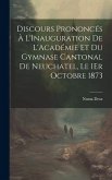 Discours Prononcés À L'Inauguration De L'Académie Et Du Gymnase Cantonal De Neuchatel, Le 1Er Octobre 1873